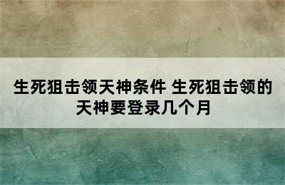 生死狙击领天神条件 生死狙击领的天神要登录几个月